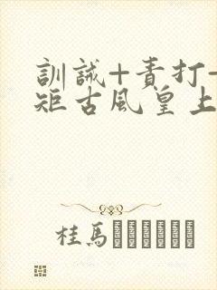 训诫+责打+规矩古风皇上皇后