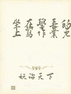 坐在学长的紫根上写作业免费阅读