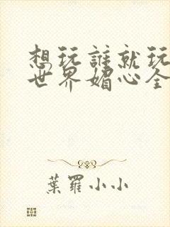 想玩谁就玩谁的世界媚心全文阅读