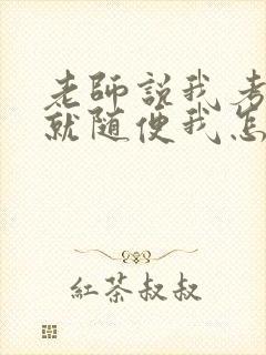 老师说我考好了就随便我怎样