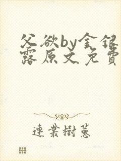 父欲by金银花露原文免费阅读笔趣阁