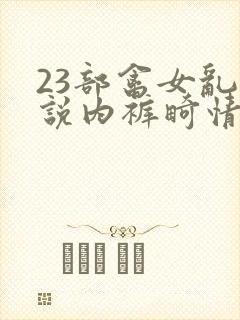 23部禽女乱小说内裤畸情视频