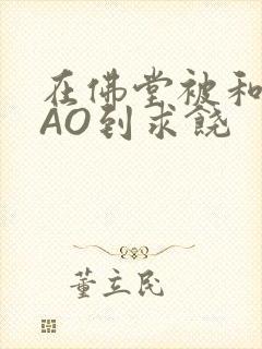 在佛堂被和尚CAO到求饶