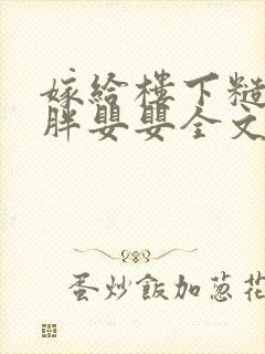 嫁给楼下糙汉后胖婴婴全文免费阅读