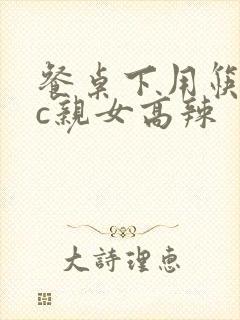 餐桌下用筷子狂c亲女高辣