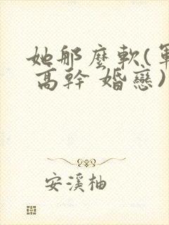 她那么软(军婚 高干 婚恋)完结