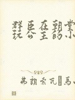 群臣在朝堂上却玩公主的小说