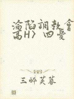 沦陷调教会所〈高H〉四爱