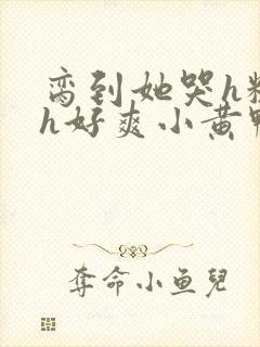 脔到她哭h粗话h好爽小黄鸭