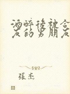 酒醉后被合租室友的男朋友睡了