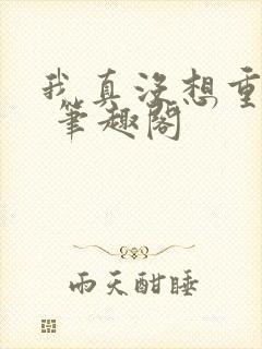 我真没想重生啊 笔趣阁