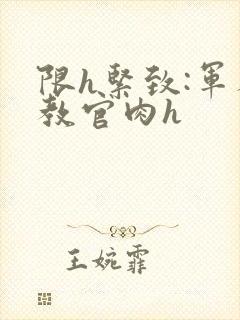 限h紧致:军人教官肉h