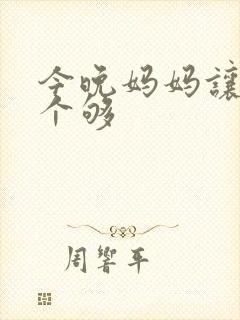 今晚妈妈让你弄个够