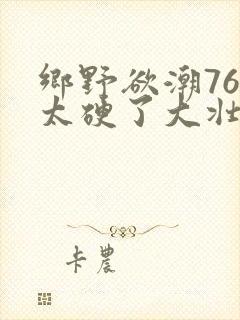 乡野欲潮76章太硬了大壮下载