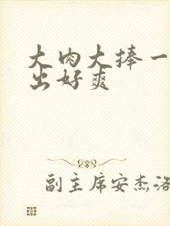 大肉大捧一进一出好爽