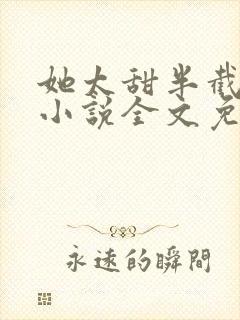 她太甜半截白菜小说全文免费阅读