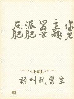 反派男主你好坏肥肥笔趣免费下载