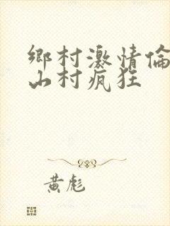 乡村激情伦小说山村疯狂