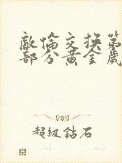 敌伦交换第11部分黄金岁月