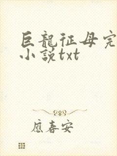 巨龙征母完结版小说txt