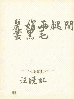 丽娟两腿间一大丛黑毛