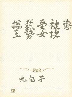 总裁受被惩罚戴玉势女攻