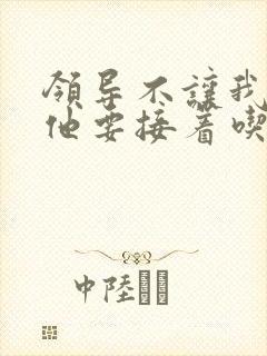 领导不让我断奶他要接着吃