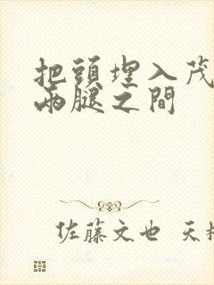 把头埋入茂密的两腿之间