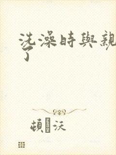 洗澡时与亲女伦了