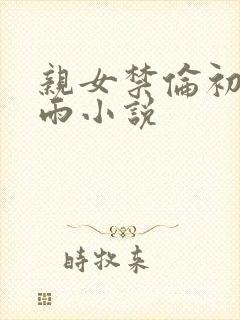 亲女禁伦初尝云雨小说
