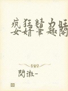 疯狂精力旺盛的女婿笔趣阁小说