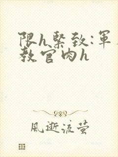 限h紧致:军人教官肉h