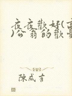 夜夜欢好(高h)公翁的欢爱h