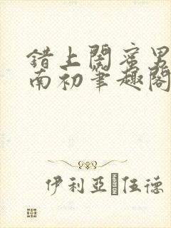 错上闺蜜男友沈南初笔趣阁