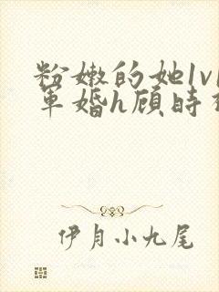 粉嫩的她1v1军婚h顾时视频