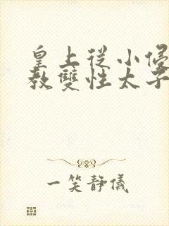 皇上从小侵犯调教双性太子小说