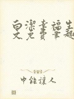 白洁幸福生活全文免费笔趣阁阅读