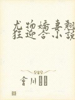 尤物娇妻翘臀疯狂迎合小说