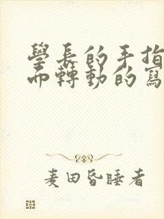 学长的手指在里面转动的写作业