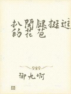 扒开腿挺进湿润的花苞