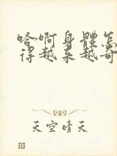 哈啊身体怎么变得越来越奇怪了