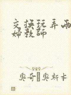 交换玩弄两个美妇教师