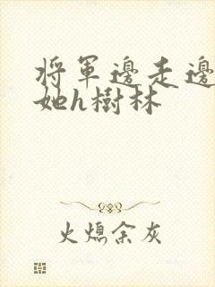 将军边走边挺进她h树林