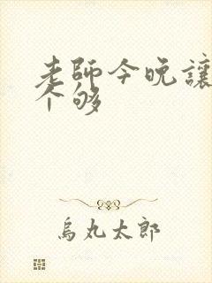 老师今晚让你爽个够