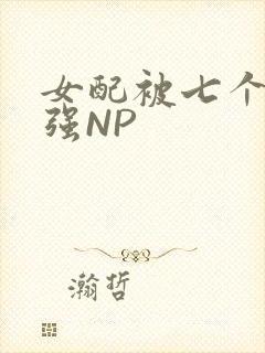 女配被七个男主强NP