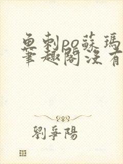 鱼刺po苏玛丽笔趣阁没有拼音