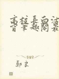 高校长白沽无弹窗笔趣阁最新章节