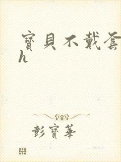 宝贝不戴套套了h