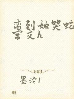 脔到她哭蛇双根宫交h