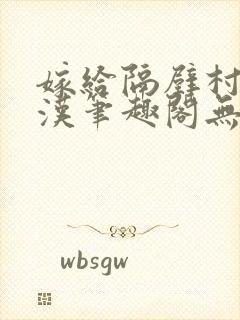 嫁给隔壁村的糙汉笔趣阁无弹窗